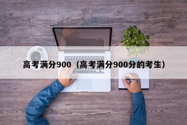 高考满分900（高考满分900分的考生）-第1张图片