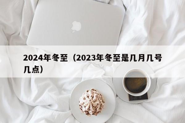 2024年冬至（2023年冬至是几月几号几点）-第1张图片