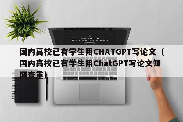 国内高校已有学生用CHATGPT写论文（国内高校已有学生用ChatGPT写论文知网查重）-第1张图片