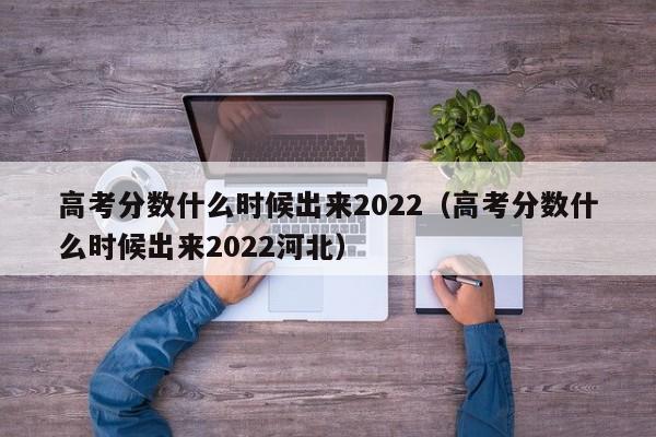 高考分数什么时候出来2022（高考分数什么时候出来2022河北）-第1张图片