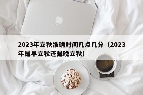 2023年立秋准确时间几点几分（2023年是早立秋还是晚立秋）-第1张图片