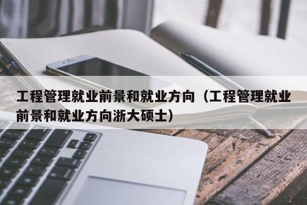 工程管理就业前景和就业方向（工程管理就业前景和就业方向浙大硕士）-第1张图片