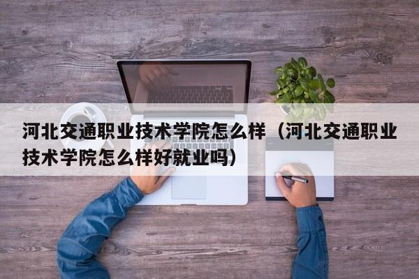 河北交通职业技术学院怎么样（河北交通职业技术学院怎么样好就业吗）-第1张图片