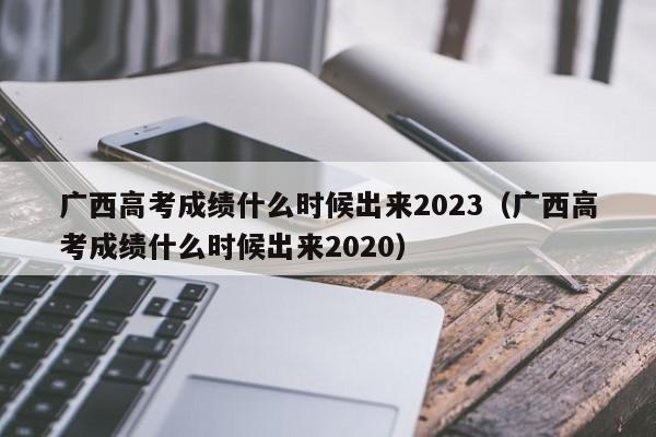 广西高考成绩什么时候出来2023（广西高考成绩什么时候出来2020）-第1张图片