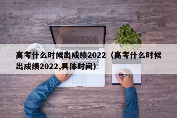 高考什么时候出成绩2022（高考什么时候出成绩2022,具体时间）-第1张图片