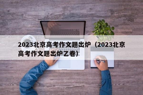 2023北京高考作文题出炉（2023北京高考作文题出炉乙卷）-第1张图片