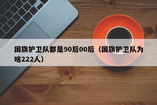 国旗护卫队都是90后00后（国旗护卫队为啥222人）-第1张图片