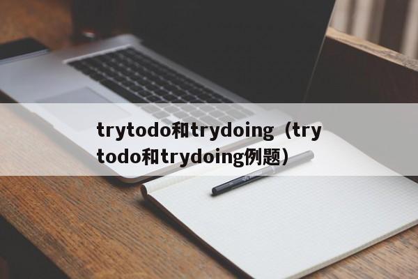 trytodo和trydoing（trytodo和trydoing例题）-第1张图片