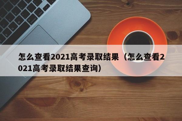 怎么查看2021高考录取结果（怎么查看2021高考录取结果查询）-第1张图片