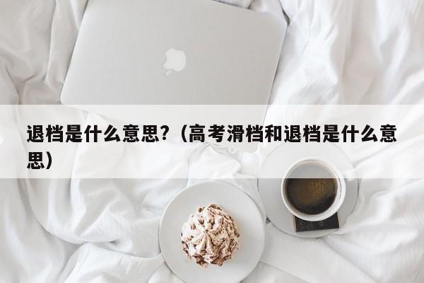 退档是什么意思?（高考滑档和退档是什么意思）-第1张图片