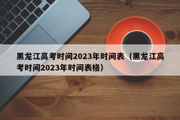 黑龙江高考时间2023年时间表（黑龙江高考时间2023年时间表格）-第1张图片