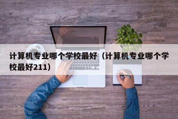 计算机专业哪个学校最好（计算机专业哪个学校最好211）-第1张图片