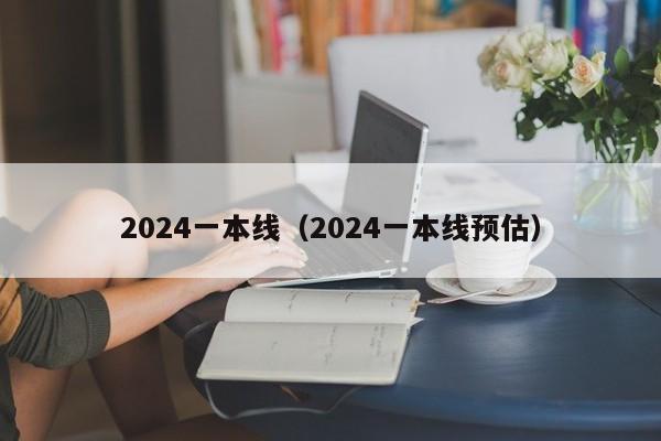 2024一本线（2024一本线预估）-第1张图片