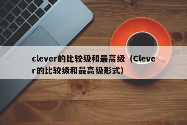 clever的比较级和最高级（Clever的比较级和最高级形式）-第1张图片