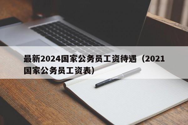 最新2024国家公务员工资待遇（2021国家公务员工资表）-第1张图片