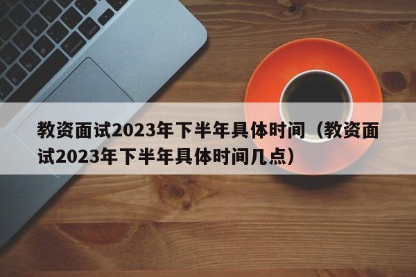 教资面试2023年下半年具体时间（教资面试2023年下半年具体时间几点）-第1张图片