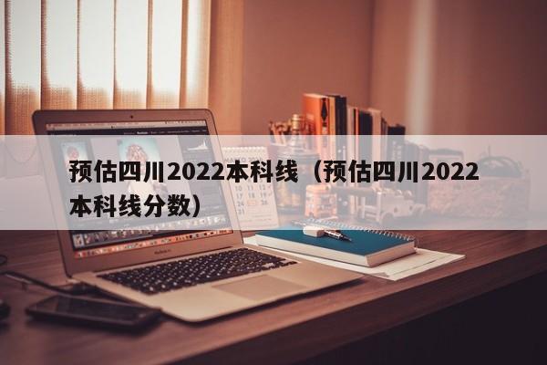 预估四川2022本科线（预估四川2022本科线分数）-第1张图片