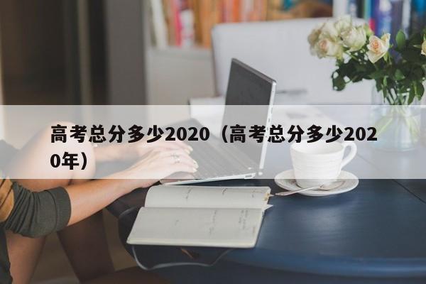 高考总分多少2020（高考总分多少2020年）-第1张图片