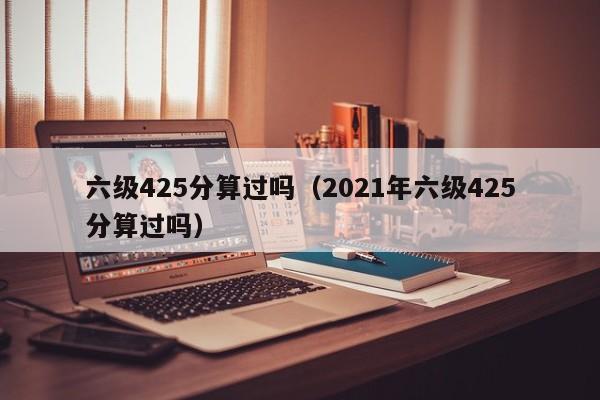 六级425分算过吗（2021年六级425分算过吗）-第1张图片