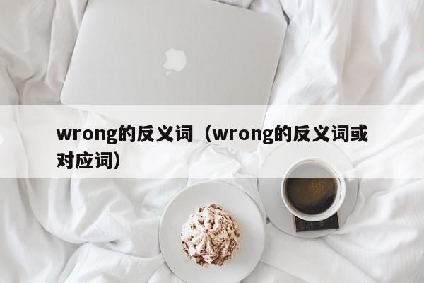 wrong的反义词（wrong的反义词或对应词）-第1张图片