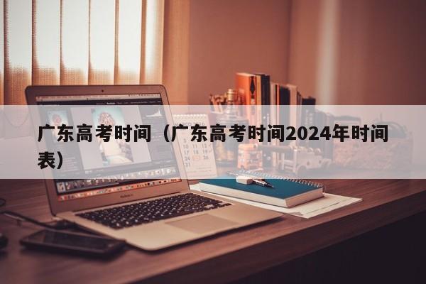 广东高考时间（广东高考时间2024年时间表）-第1张图片