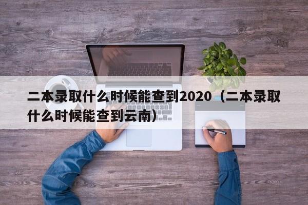 二本录取什么时候能查到2020（二本录取什么时候能查到云南）-第1张图片