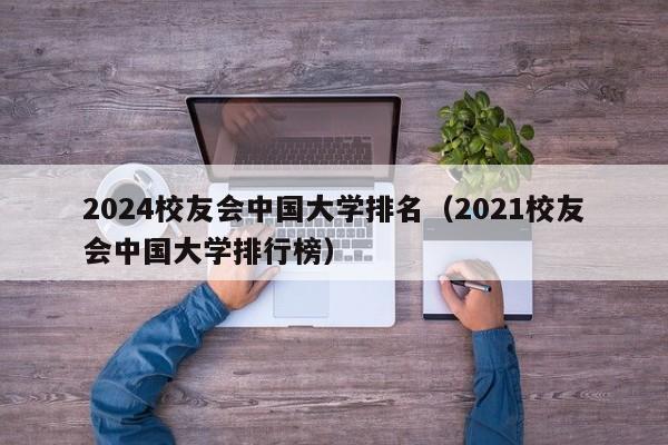 2024校友会中国大学排名（2021校友会中国大学排行榜）-第1张图片