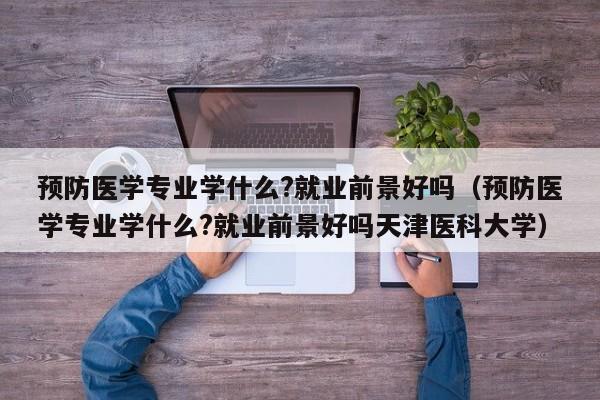 预防医学专业学什么?就业前景好吗（预防医学专业学什么?就业前景好吗天津医科大学）-第1张图片