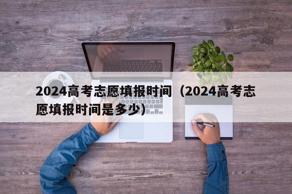 2024高考志愿填报时间（2024高考志愿填报时间是多少）-第1张图片