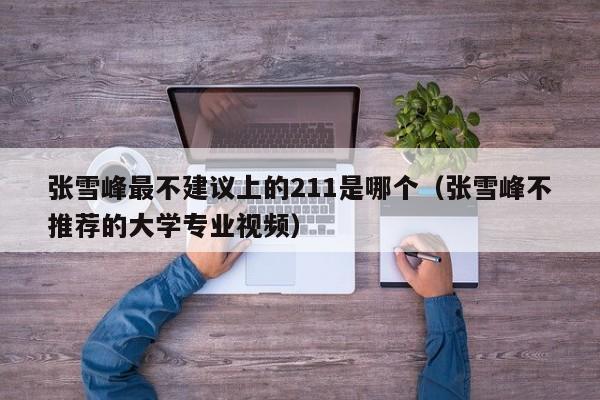 张雪峰最不建议上的211是哪个（张雪峰不推荐的大学专业视频）-第1张图片