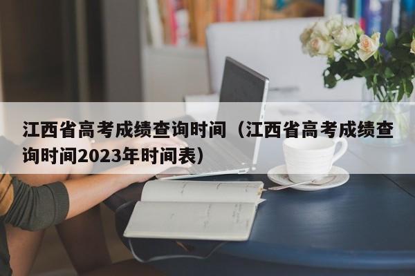 江西省高考成绩查询时间（江西省高考成绩查询时间2023年时间表）-第1张图片