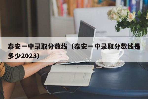 泰安一中录取分数线（泰安一中录取分数线是多少2023）-第1张图片