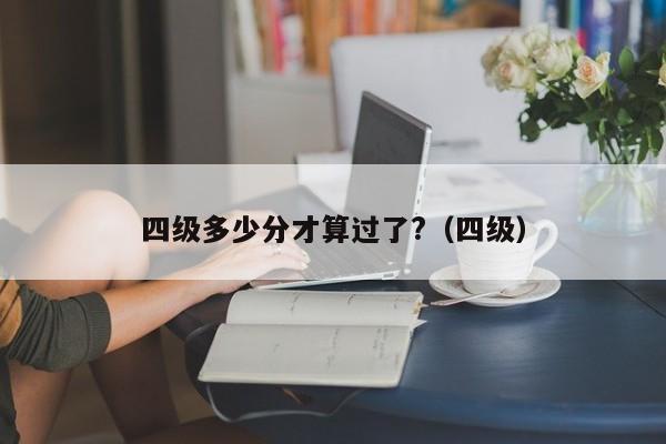 四级多少分才算过了?（四级）-第1张图片