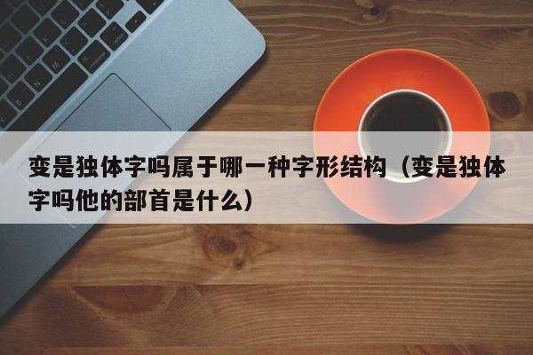 变是独体字吗属于哪一种字形结构（变是独体字吗他的部首是什么）-第1张图片