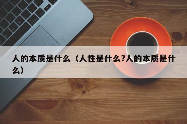 人的本质是什么（人性是什么?人的本质是什么）-第1张图片