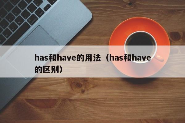 has和have的用法（has和have的区别）-第1张图片