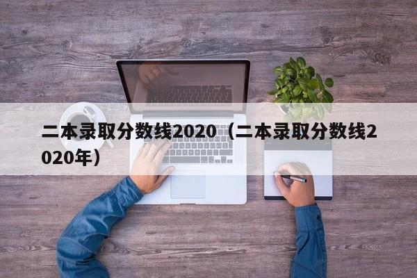 二本录取分数线2020（二本录取分数线2020年）-第1张图片