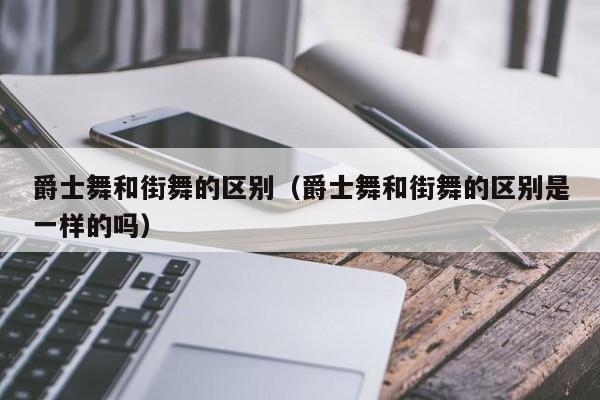 爵士舞和街舞的区别（爵士舞和街舞的区别是一样的吗）-第1张图片