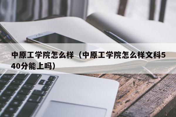 中原工学院怎么样（中原工学院怎么样文科540分能上吗）-第1张图片