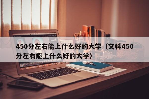 450分左右能上什么好的大学（文科450分左右能上什么好的大学）-第1张图片