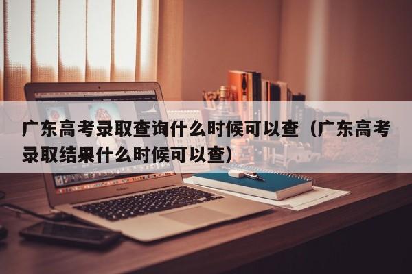 广东高考录取查询什么时候可以查（广东高考录取结果什么时候可以查）-第1张图片