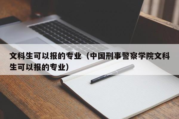 文科生可以报的专业（中国刑事警察学院文科生可以报的专业）-第1张图片