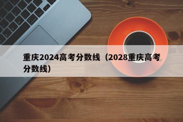 重庆2024高考分数线（2028重庆高考分数线）-第1张图片