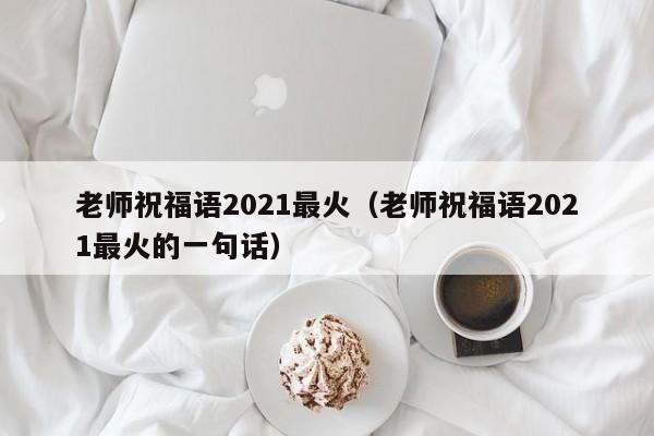 老师祝福语2021最火（老师祝福语2021最火的一句话）-第1张图片