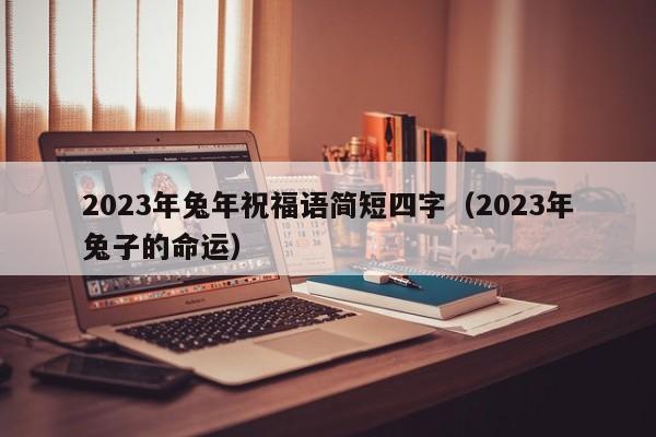 2023年兔年祝福语简短四字（2023年兔子的命运）-第1张图片