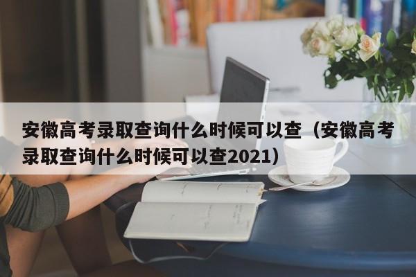 安徽高考录取查询什么时候可以查（安徽高考录取查询什么时候可以查2021）-第1张图片