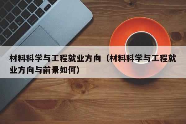 材料科学与工程就业方向（材料科学与工程就业方向与前景如何）-第1张图片