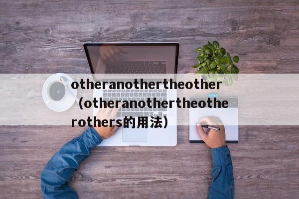 otheranothertheother（otheranothertheotherothers的用法）-第1张图片