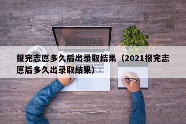 报完志愿多久后出录取结果（2021报完志愿后多久出录取结果）-第1张图片