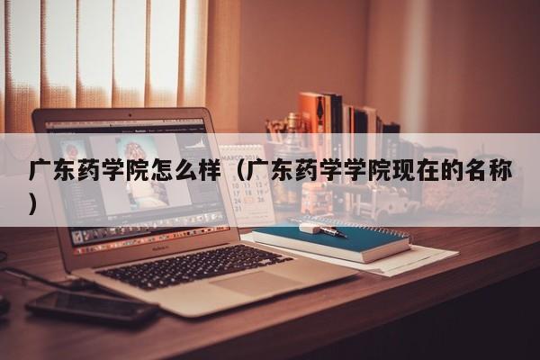 广东药学院怎么样（广东药学学院现在的名称）-第1张图片